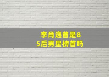 李肖逸曾是85后男星榜首吗