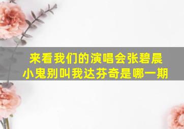 来看我们的演唱会张碧晨小鬼别叫我达芬奇是哪一期