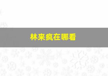 林来疯在哪看