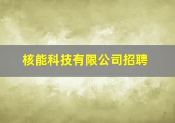 核能科技有限公司招聘