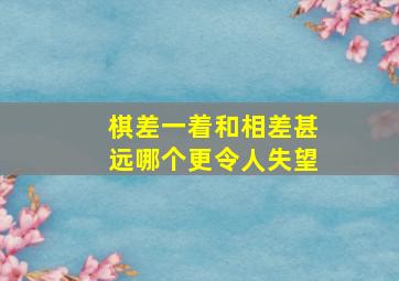 棋差一着和相差甚远哪个更令人失望