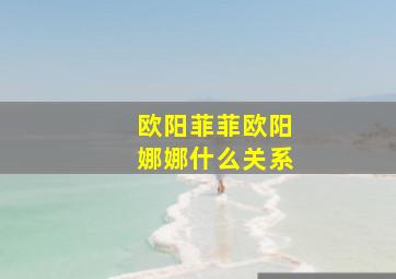 欧阳菲菲欧阳娜娜什么关系