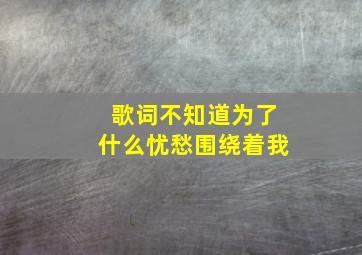 歌词不知道为了什么忧愁围绕着我