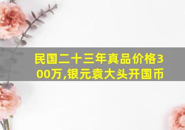 民国二十三年真品价格300万,银元袁大头开国币