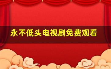 永不低头电视剧免费观看