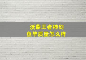 沃鼎王者神剑鱼竿质量怎么样