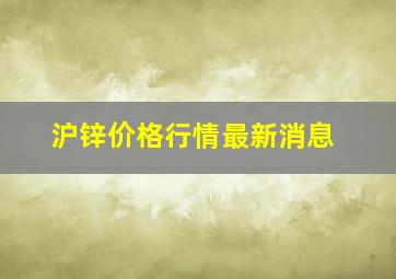 沪锌价格行情最新消息