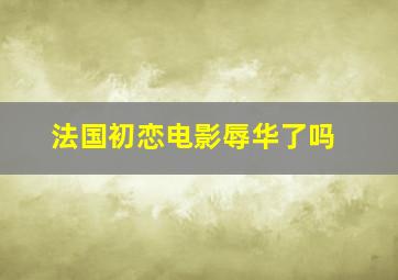 法国初恋电影辱华了吗