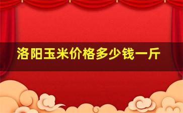 洛阳玉米价格多少钱一斤