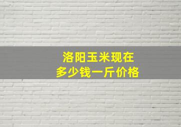 洛阳玉米现在多少钱一斤价格