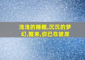 浅浅的睡眠,沉沉的梦幻,醒来,你已在彼岸