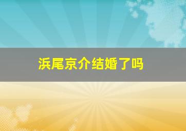 浜尾京介结婚了吗