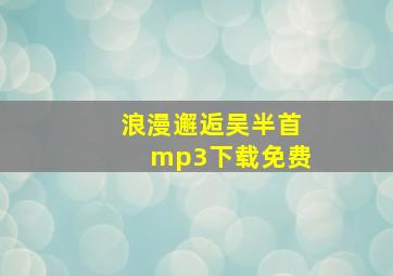 浪漫邂逅吴半首mp3下载免费