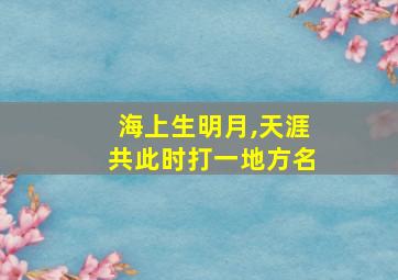 海上生明月,天涯共此时打一地方名