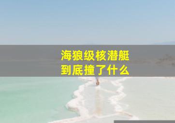 海狼级核潜艇到底撞了什么