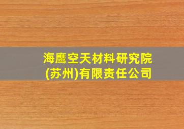 海鹰空天材料研究院(苏州)有限责任公司