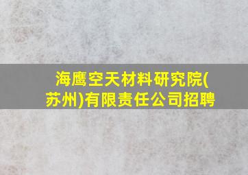 海鹰空天材料研究院(苏州)有限责任公司招聘