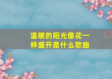 温暖的阳光像花一样盛开是什么歌曲