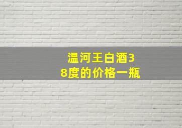 温河王白酒38度的价格一瓶