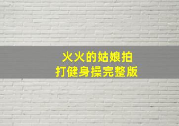 火火的姑娘拍打健身操完整版