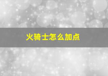 火骑士怎么加点