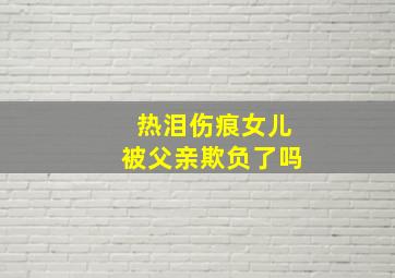 热泪伤痕女儿被父亲欺负了吗