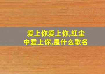 爱上你爱上你,红尘中爱上你,是什么歌名