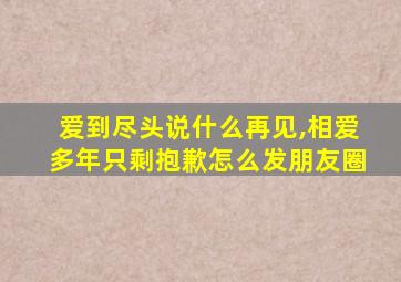 爱到尽头说什么再见,相爱多年只剩抱歉怎么发朋友圈