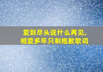 爱到尽头说什么再见,相爱多年只剩抱歉歌词