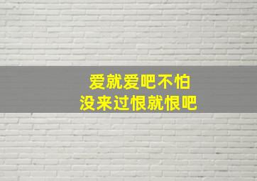 爱就爱吧不怕没来过恨就恨吧