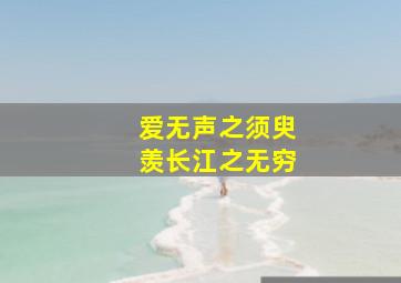 爱无声之须臾羡长江之无穷