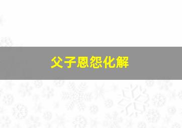 父子恩怨化解