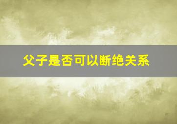 父子是否可以断绝关系