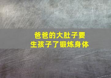 爸爸的大肚子要生孩子了锻炼身体