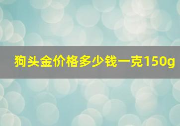 狗头金价格多少钱一克150g