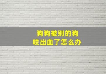 狗狗被别的狗咬出血了怎么办