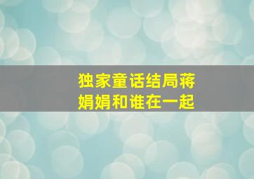 独家童话结局蒋娟娟和谁在一起