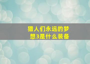 猎人们永远的梦想3是什么装备