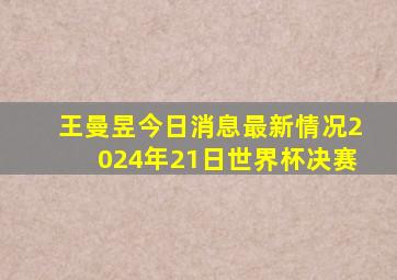 王曼昱今日消息最新情况2024年21日世界杯决赛