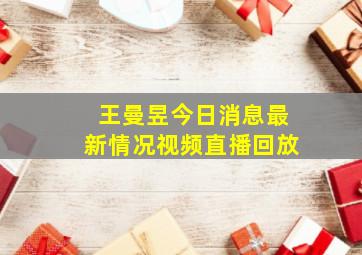 王曼昱今日消息最新情况视频直播回放