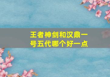 王者神剑和汉鼎一号五代哪个好一点