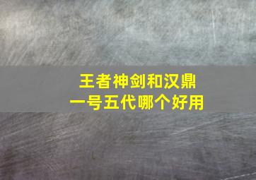 王者神剑和汉鼎一号五代哪个好用