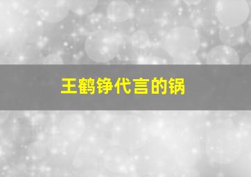 王鹤铮代言的锅