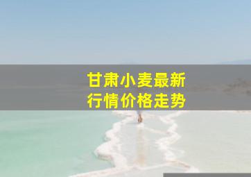 甘肃小麦最新行情价格走势