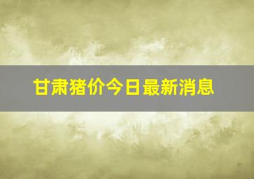 甘肃猪价今日最新消息