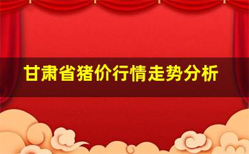 甘肃省猪价行情走势分析