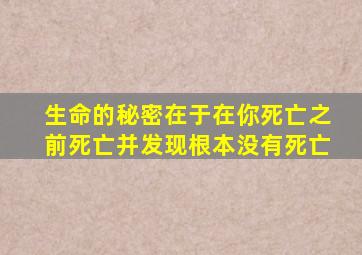 生命的秘密在于在你死亡之前死亡并发现根本没有死亡