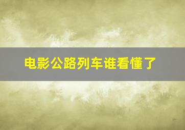 电影公路列车谁看懂了