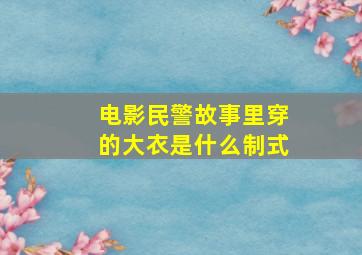 电影民警故事里穿的大衣是什么制式