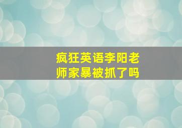 疯狂英语李阳老师家暴被抓了吗